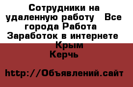 Сотрудники на удаленную работу - Все города Работа » Заработок в интернете   . Крым,Керчь